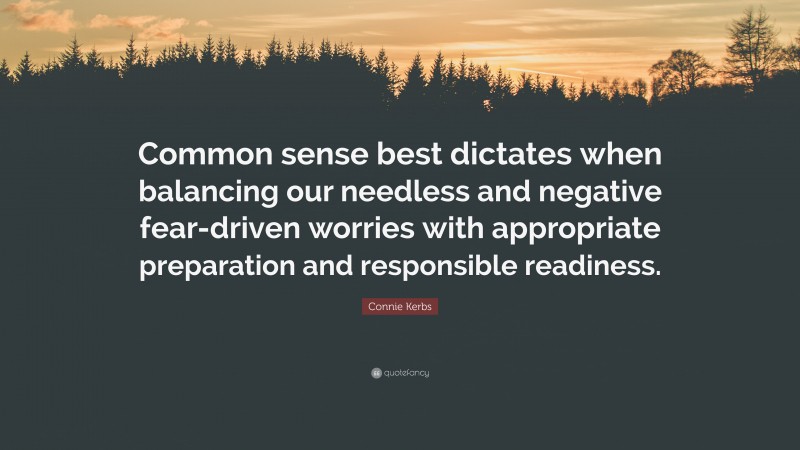 Connie Kerbs Quote: “Common sense best dictates when balancing our needless and negative fear-driven worries with appropriate preparation and responsible readiness.”