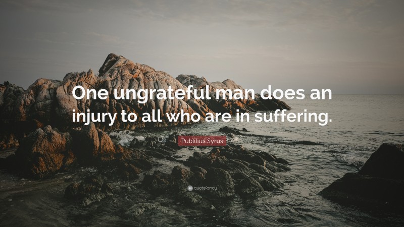 Publilius Syrus Quote: “One ungrateful man does an injury to all who are in suffering.”