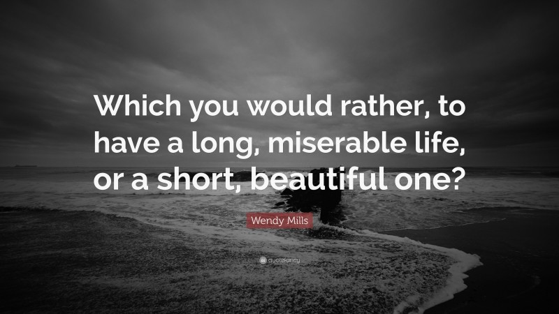 Wendy Mills Quote: “Which you would rather, to have a long, miserable life, or a short, beautiful one?”