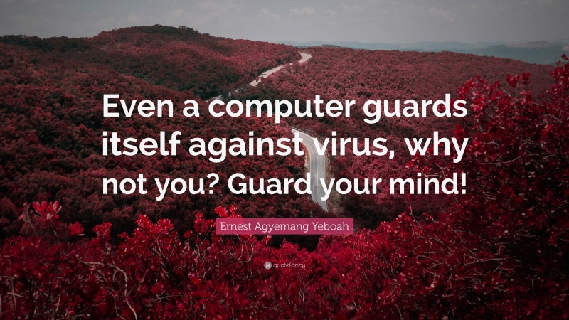 Ernest Agyemang Yeboah Quote: “Even a computer guards itself against virus, why not you? Guard your mind!”