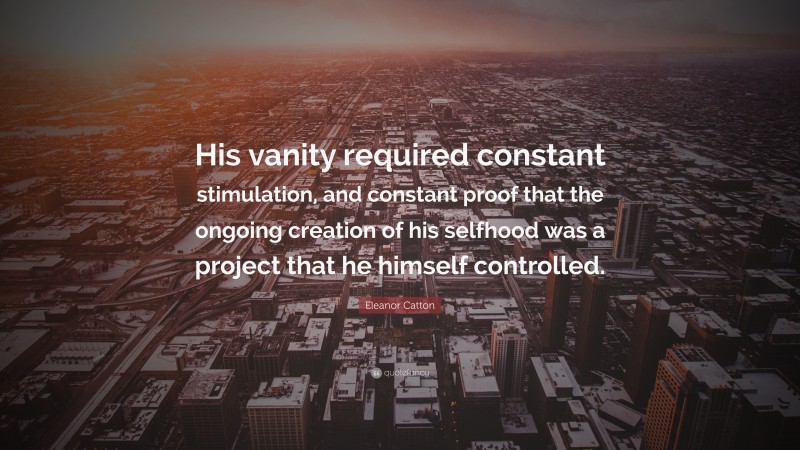 Eleanor Catton Quote: “His vanity required constant stimulation, and constant proof that the ongoing creation of his selfhood was a project that he himself controlled.”