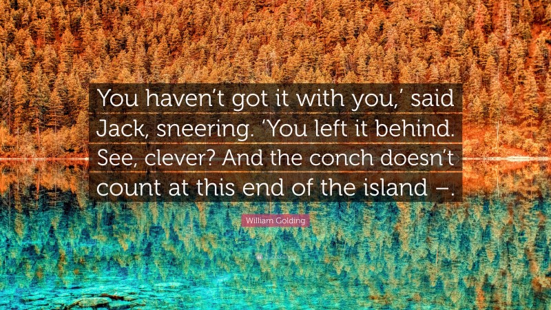 William Golding Quote: “You haven’t got it with you,’ said Jack, sneering. ‘You left it behind. See, clever? And the conch doesn’t count at this end of the island –.”