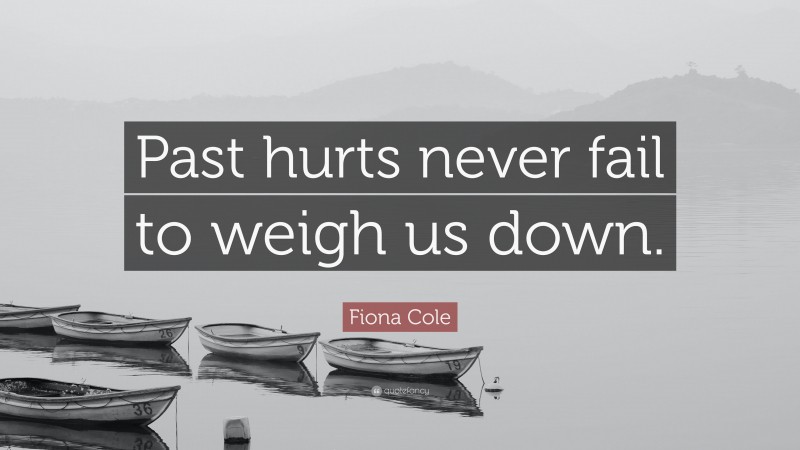 Fiona Cole Quote: “Past hurts never fail to weigh us down.”