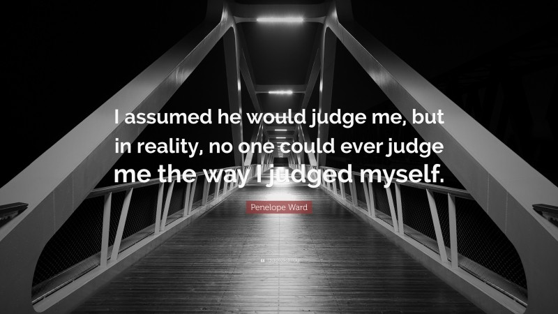 Penelope Ward Quote: “I assumed he would judge me, but in reality, no one could ever judge me the way I judged myself.”