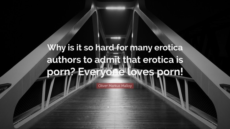 Oliver Markus Malloy Quote: “Why is it so hard for many erotica authors to admit that erotica is porn? Everyone loves porn!”