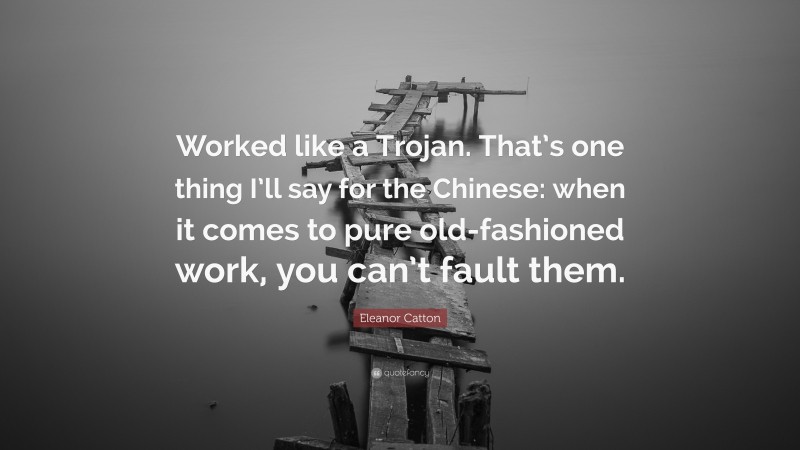 Eleanor Catton Quote: “Worked like a Trojan. That’s one thing I’ll say for the Chinese: when it comes to pure old-fashioned work, you can’t fault them.”