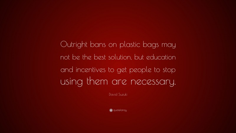 David Suzuki Quote: “Outright bans on plastic bags may not be the best solution, but education and incentives to get people to stop using them are necessary.”