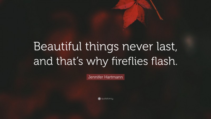 Jennifer Hartmann Quote: “Beautiful things never last, and that’s why fireflies flash.”