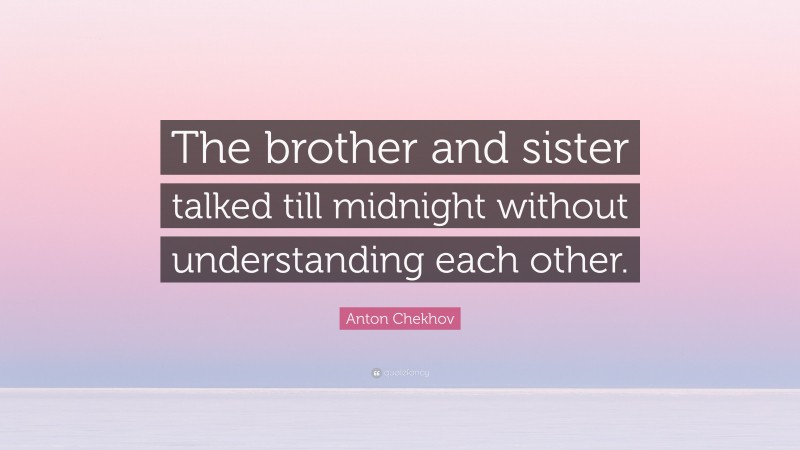 Anton Chekhov Quote: “The brother and sister talked till midnight without understanding each other.”