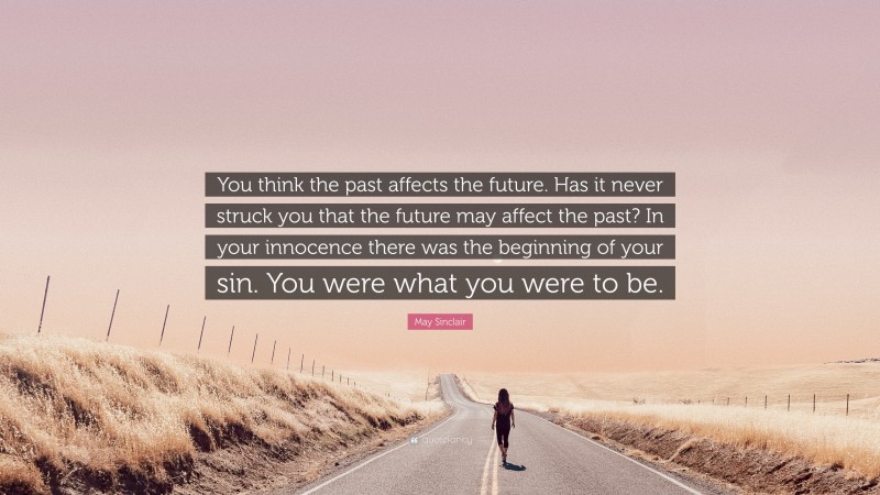 May Sinclair Quote: “You think the past affects the future. Has it never struck you that the future may affect the past? In your innocence there was the beginning of your sin. You were what you were to be.”