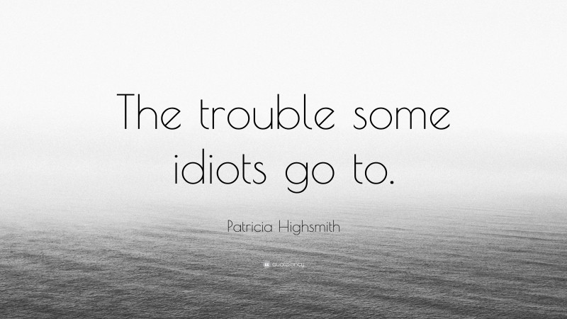 Patricia Highsmith Quote: “The trouble some idiots go to.”