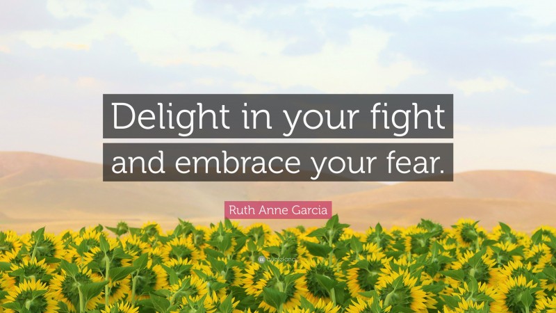 Ruth Anne Garcia Quote: “Delight in your fight and embrace your fear.”