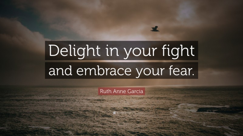 Ruth Anne Garcia Quote: “Delight in your fight and embrace your fear.”