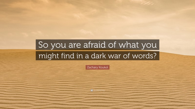 Zachary Koukol Quote: “So you are afraid of what you might find in a dark war of words?”