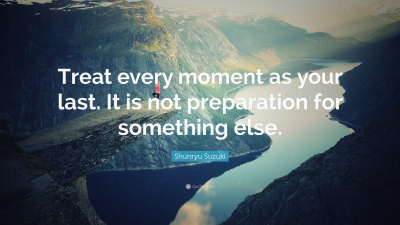 Shunryu Suzuki Quote: “Treat every moment as your last. It is not preparation for something else.”