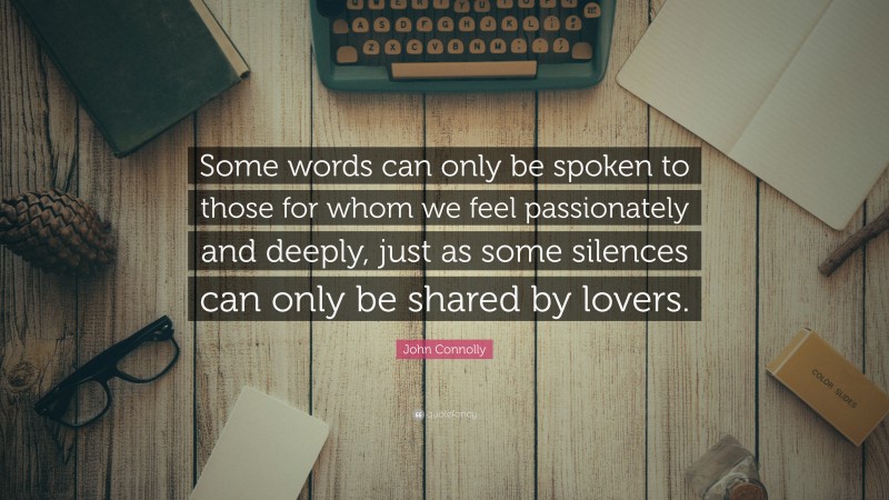 John Connolly Quote: “Some words can only be spoken to those for whom we feel passionately and deeply, just as some silences can only be shared by lovers.”