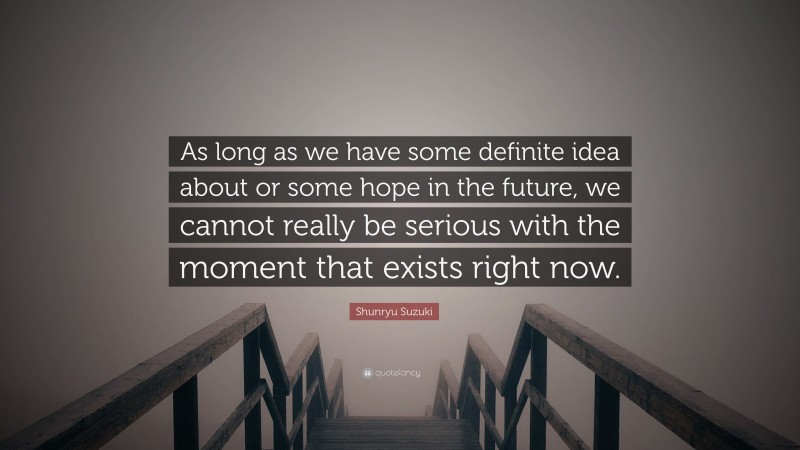 Shunryu Suzuki Quote: “As long as we have some definite idea about or some hope in the future, we cannot really be serious with the moment that exists right now.”