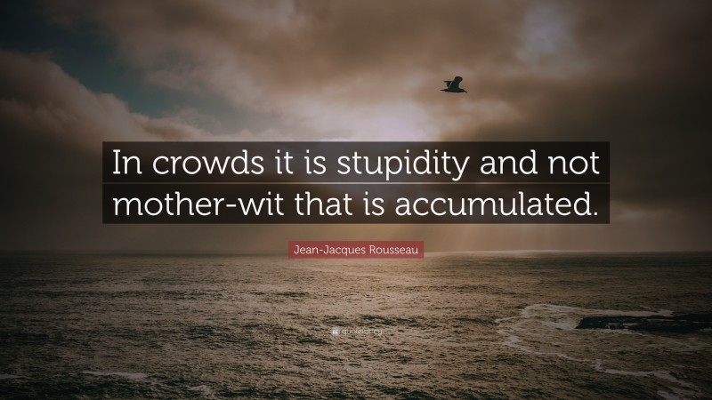 Jean-Jacques Rousseau Quote: “In crowds it is stupidity and not mother-wit that is accumulated.”