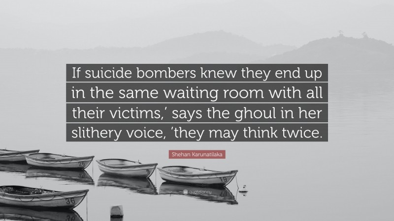 Shehan Karunatilaka Quote: “If suicide bombers knew they end up in the same waiting room with all their victims,’ says the ghoul in her slithery voice, ’they may think twice.”