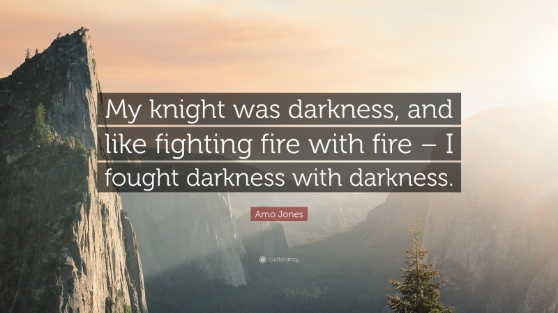 Amo Jones Quote: “My knight was darkness, and like fighting fire with fire – I fought darkness with darkness.”