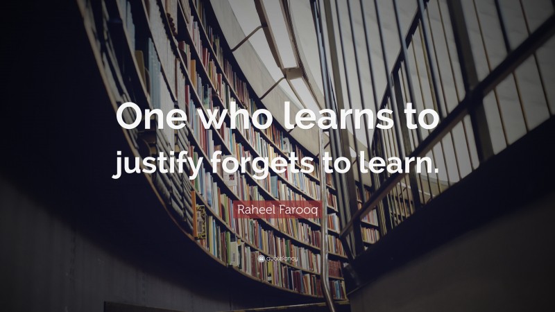 Raheel Farooq Quote: “One who learns to justify forgets to learn.”