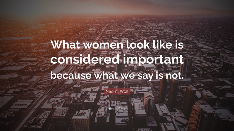 Naomi Wolf Quote: “What women look like is considered important because what we say is not.”