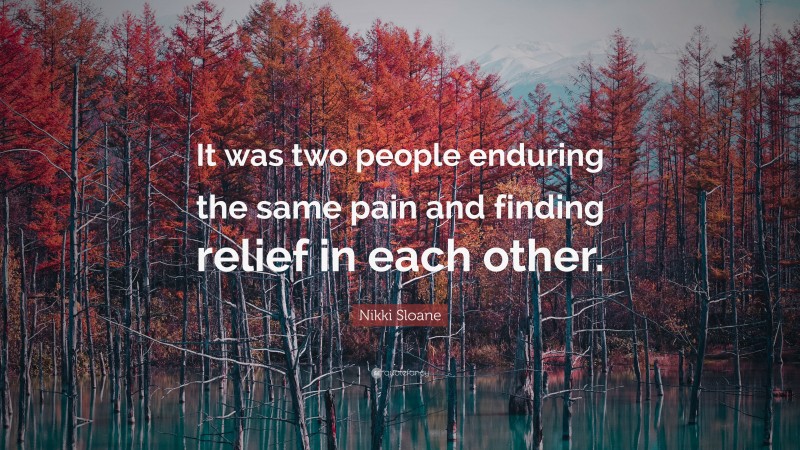 Nikki Sloane Quote: “It was two people enduring the same pain and finding relief in each other.”