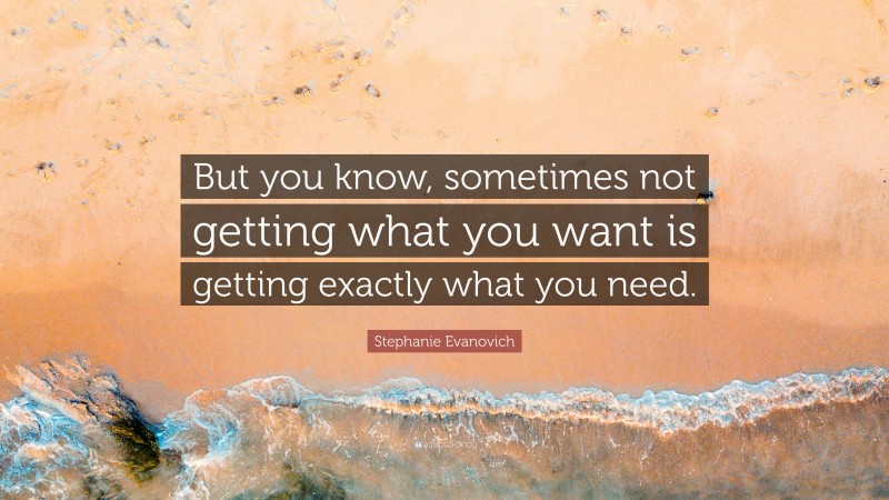 Stephanie Evanovich Quote: “But you know, sometimes not getting what you want is getting exactly what you need.”