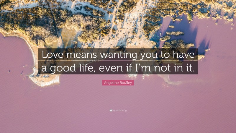 Angeline Boulley Quote: “Love means wanting you to have a good life, even if I’m not in it.”