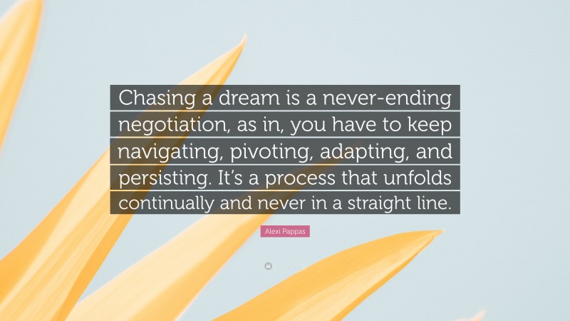 Alexi Pappas Quote: “Chasing a dream is a never-ending negotiation, as in, you have to keep navigating, pivoting, adapting, and persisting. It’s a process that unfolds continually and never in a straight line.”