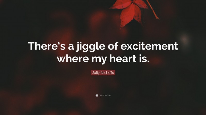 Sally Nicholls Quote: “There’s a jiggle of excitement where my heart is.”