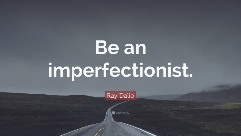 Ray Dalio Quote: “Be an imperfectionist.”