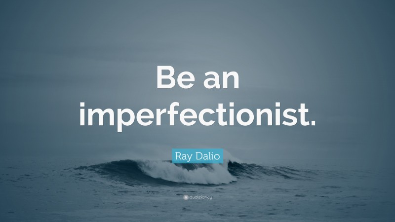 Ray Dalio Quote: “Be an imperfectionist.”