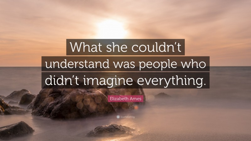Elizabeth Ames Quote: “What she couldn’t understand was people who didn’t imagine everything.”