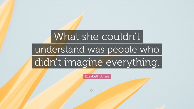Elizabeth Ames Quote: “What she couldn’t understand was people who didn’t imagine everything.”
