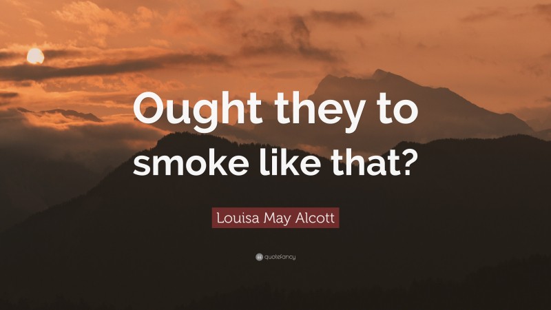 Louisa May Alcott Quote: “Ought they to smoke like that?”