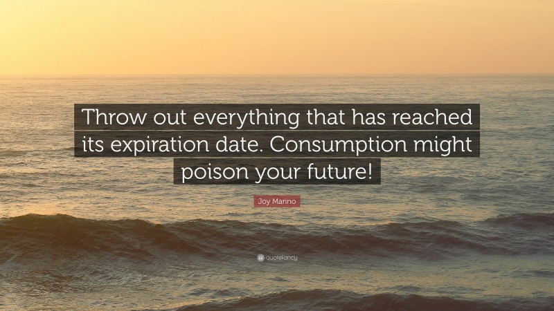 Joy Marino Quote: “Throw out everything that has reached its expiration date. Consumption might poison your future!”