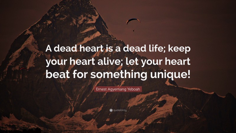 Ernest Agyemang Yeboah Quote: “A dead heart is a dead life; keep your heart alive; let your heart beat for something unique!”