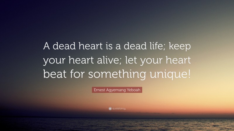 Ernest Agyemang Yeboah Quote: “A dead heart is a dead life; keep your heart alive; let your heart beat for something unique!”