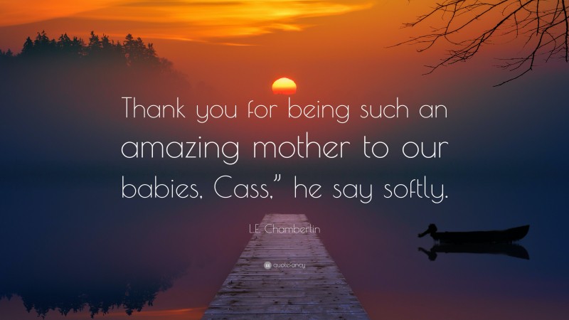 L.E. Chamberlin Quote: “Thank you for being such an amazing mother to our babies, Cass,” he say softly.”