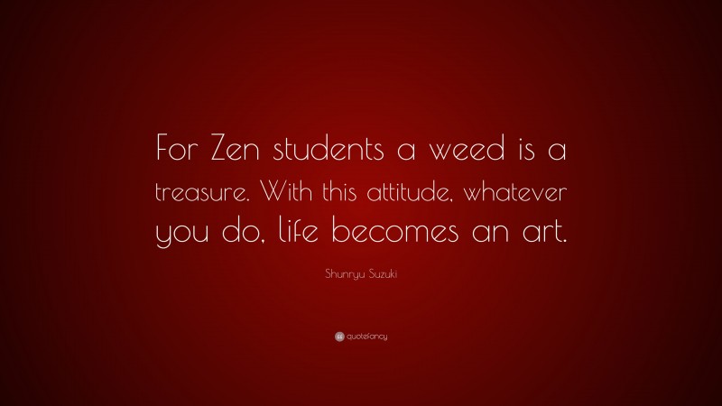 Shunryu Suzuki Quote: “For Zen students a weed is a treasure. With this attitude, whatever you do, life becomes an art.”