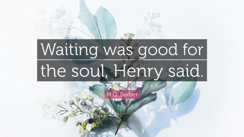 M.Q. Barber Quote: “Waiting was good for the soul, Henry said.”