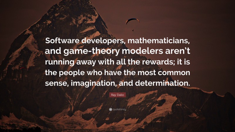 Ray Dalio Quote: “Software developers, mathematicians, and game-theory modelers aren’t running away with all the rewards; it is the people who have the most common sense, imagination, and determination.”