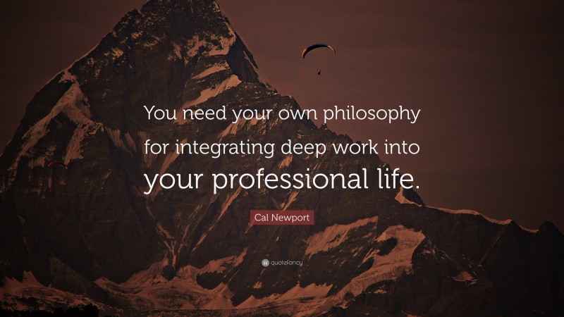 Cal Newport Quote: “You need your own philosophy for integrating deep work into your professional life.”