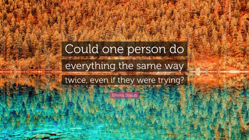 Emma Straub Quote: “Could one person do everything the same way twice, even if they were trying?”