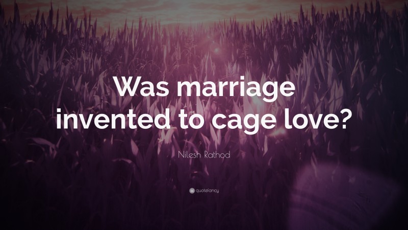 Nilesh Rathod Quote: “Was marriage invented to cage love?”