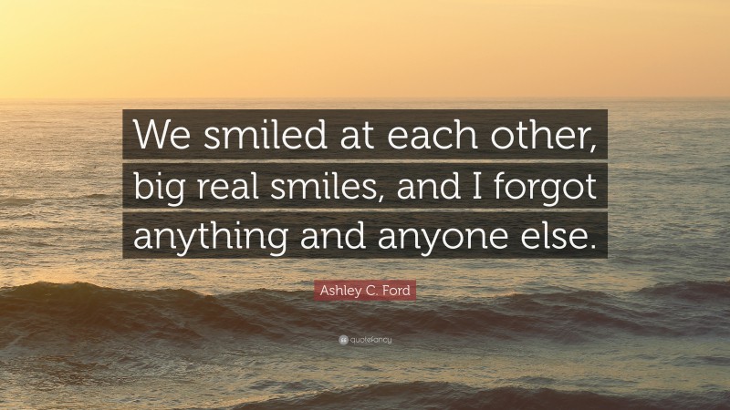 Ashley C. Ford Quote: “We smiled at each other, big real smiles, and I forgot anything and anyone else.”