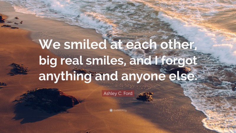 Ashley C. Ford Quote: “We smiled at each other, big real smiles, and I forgot anything and anyone else.”