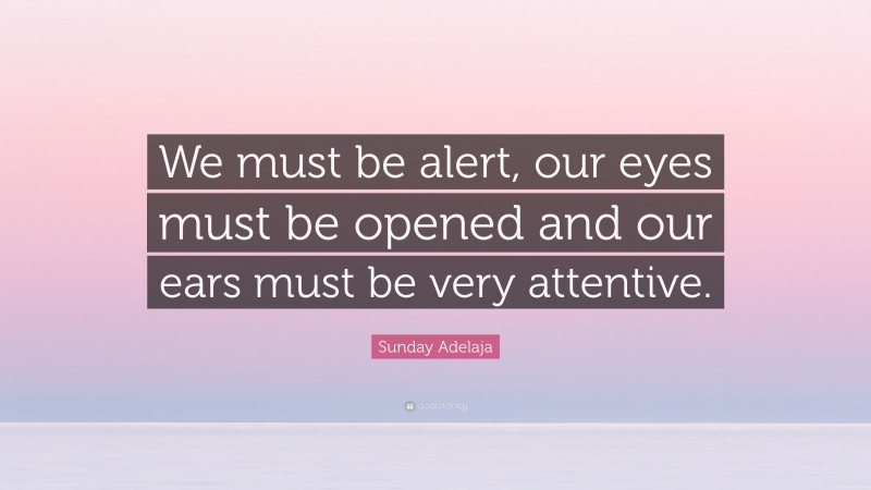 Sunday Adelaja Quote: “We must be alert, our eyes must be opened and our ears must be very attentive.”