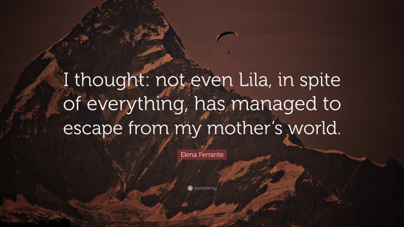 Elena Ferrante Quote: “I thought: not even Lila, in spite of everything, has managed to escape from my mother’s world.”